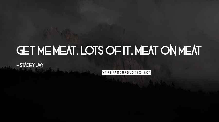 Stacey Jay Quotes: Get me meat. Lots of it. Meat on meat