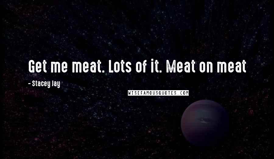Stacey Jay Quotes: Get me meat. Lots of it. Meat on meat