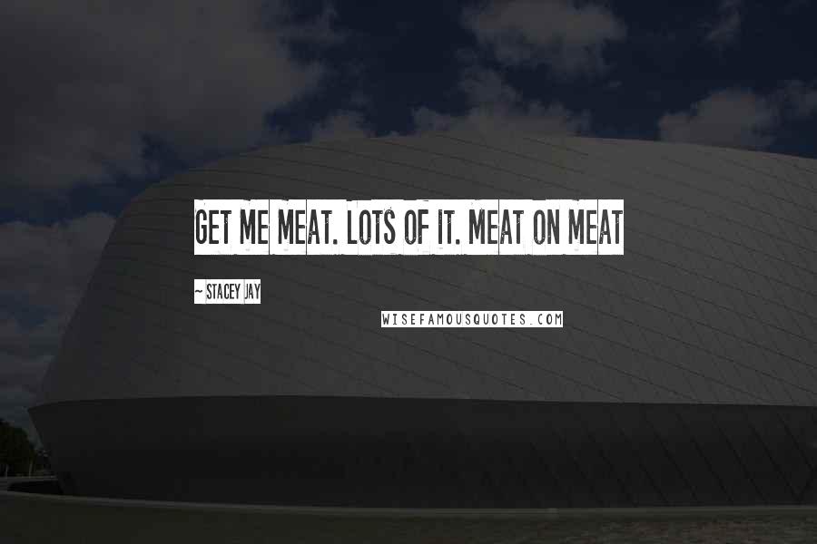 Stacey Jay Quotes: Get me meat. Lots of it. Meat on meat
