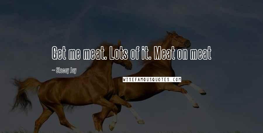 Stacey Jay Quotes: Get me meat. Lots of it. Meat on meat