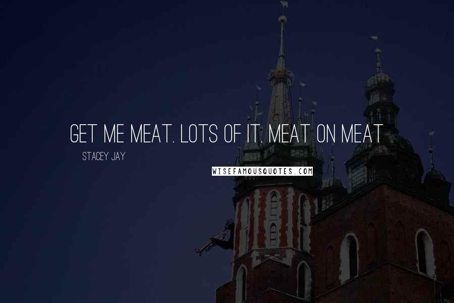 Stacey Jay Quotes: Get me meat. Lots of it. Meat on meat