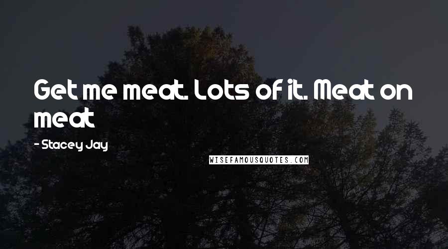 Stacey Jay Quotes: Get me meat. Lots of it. Meat on meat