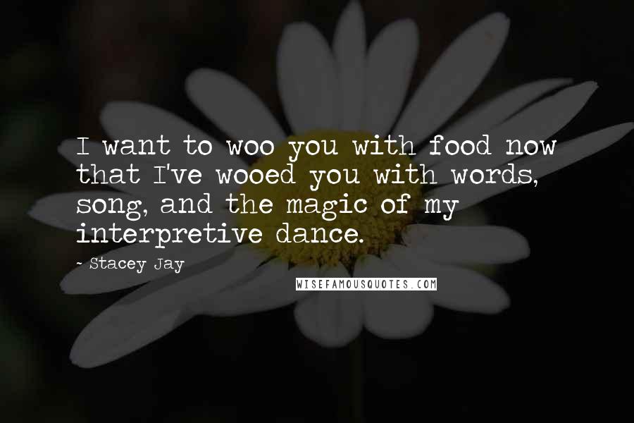 Stacey Jay Quotes: I want to woo you with food now that I've wooed you with words, song, and the magic of my interpretive dance.