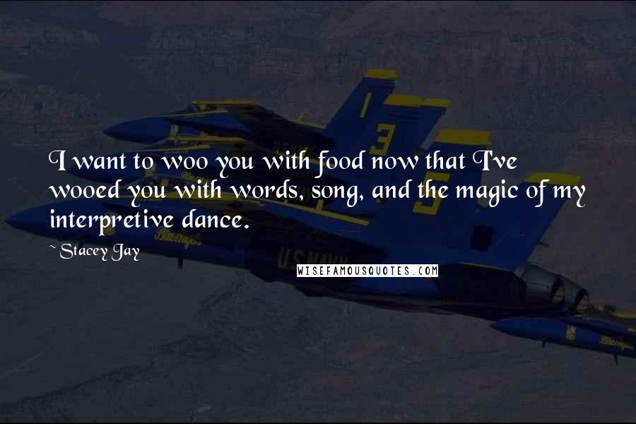 Stacey Jay Quotes: I want to woo you with food now that I've wooed you with words, song, and the magic of my interpretive dance.