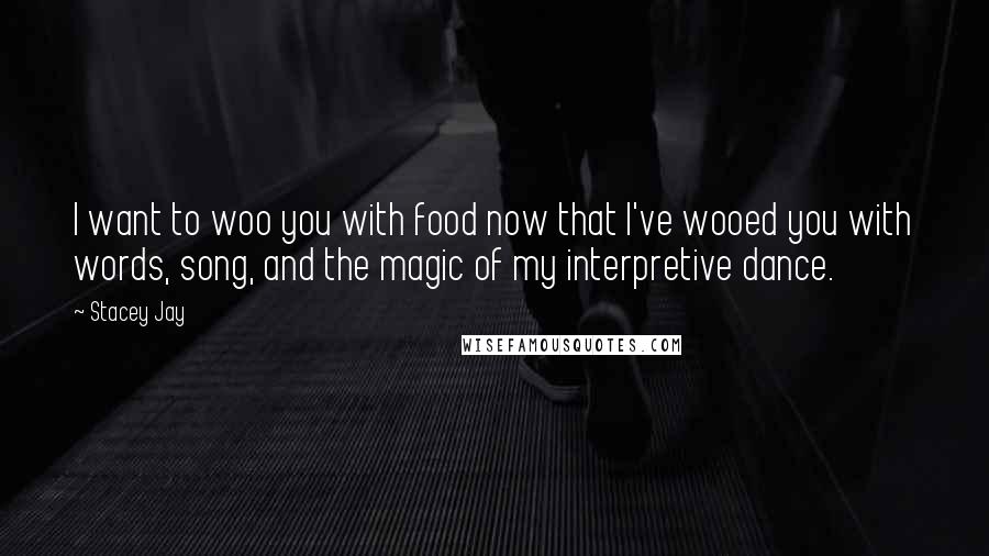 Stacey Jay Quotes: I want to woo you with food now that I've wooed you with words, song, and the magic of my interpretive dance.