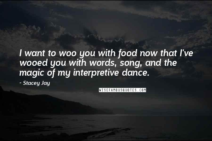 Stacey Jay Quotes: I want to woo you with food now that I've wooed you with words, song, and the magic of my interpretive dance.