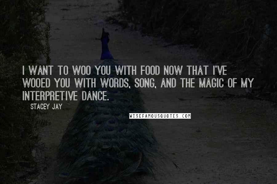 Stacey Jay Quotes: I want to woo you with food now that I've wooed you with words, song, and the magic of my interpretive dance.