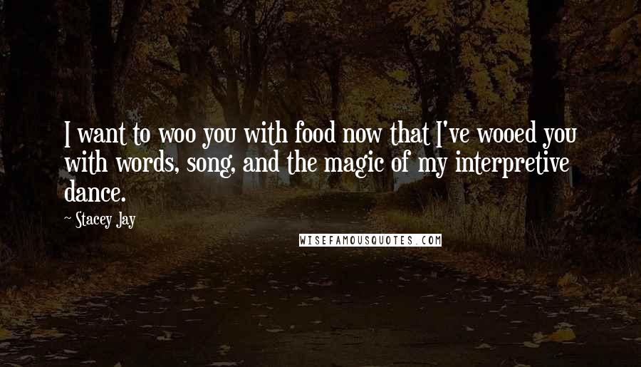 Stacey Jay Quotes: I want to woo you with food now that I've wooed you with words, song, and the magic of my interpretive dance.