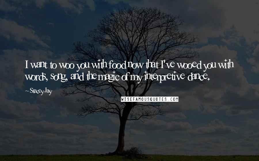 Stacey Jay Quotes: I want to woo you with food now that I've wooed you with words, song, and the magic of my interpretive dance.