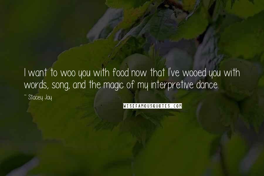 Stacey Jay Quotes: I want to woo you with food now that I've wooed you with words, song, and the magic of my interpretive dance.