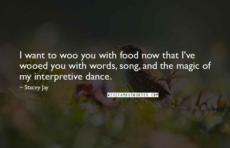 Stacey Jay Quotes: I want to woo you with food now that I've wooed you with words, song, and the magic of my interpretive dance.