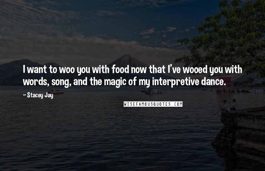 Stacey Jay Quotes: I want to woo you with food now that I've wooed you with words, song, and the magic of my interpretive dance.