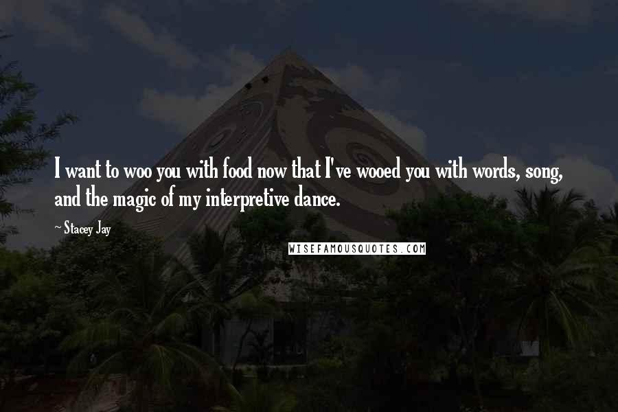 Stacey Jay Quotes: I want to woo you with food now that I've wooed you with words, song, and the magic of my interpretive dance.