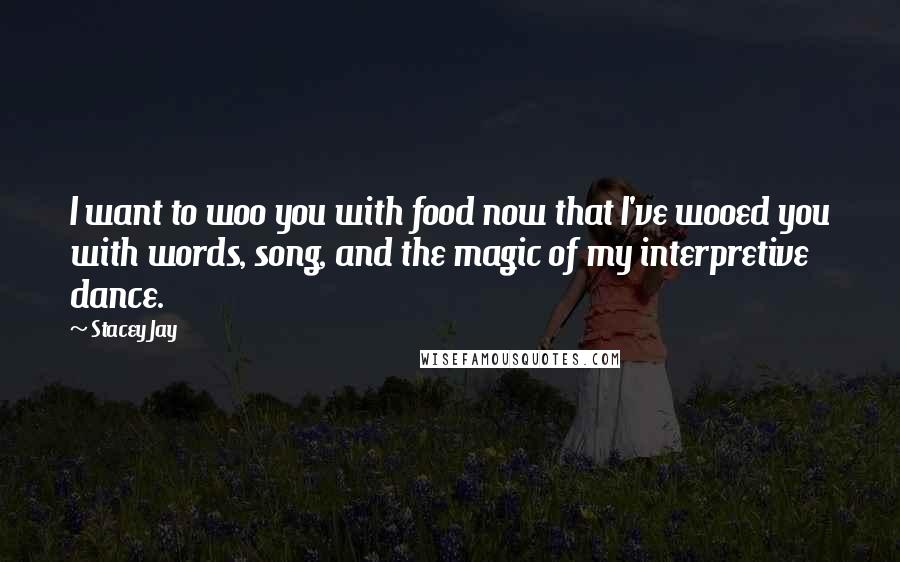 Stacey Jay Quotes: I want to woo you with food now that I've wooed you with words, song, and the magic of my interpretive dance.