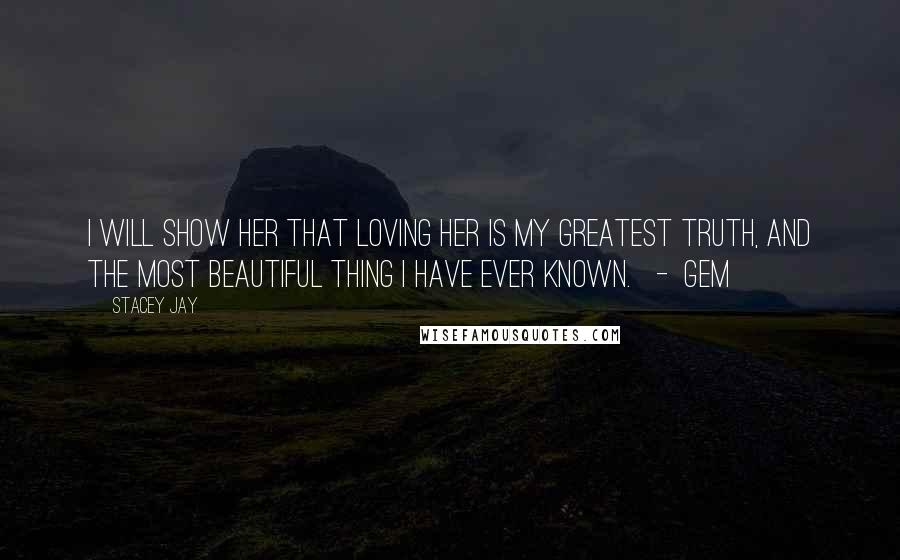 Stacey Jay Quotes: I will show her that loving her is my greatest truth, and the most beautiful thing I have ever known.   -  Gem