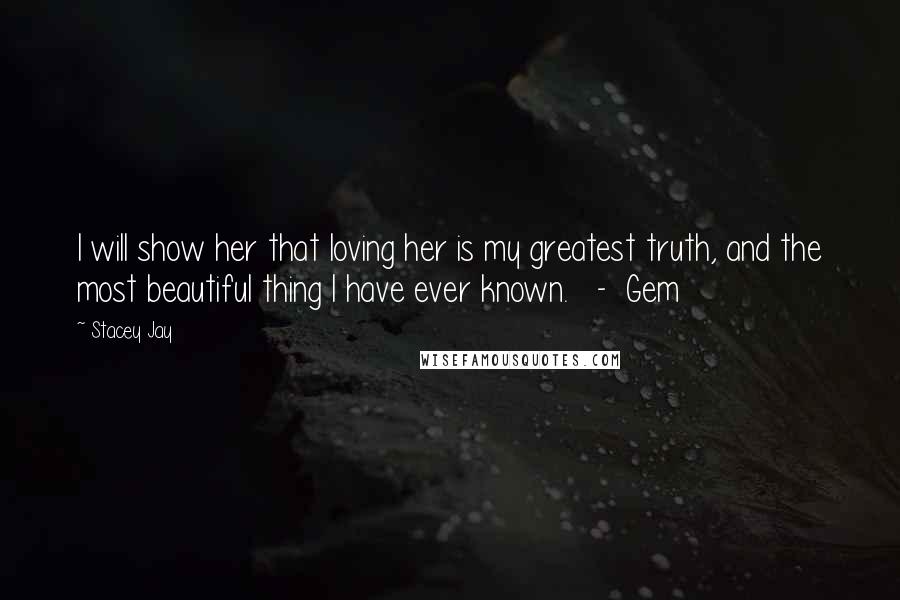 Stacey Jay Quotes: I will show her that loving her is my greatest truth, and the most beautiful thing I have ever known.   -  Gem