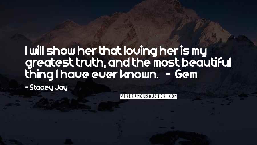 Stacey Jay Quotes: I will show her that loving her is my greatest truth, and the most beautiful thing I have ever known.   -  Gem