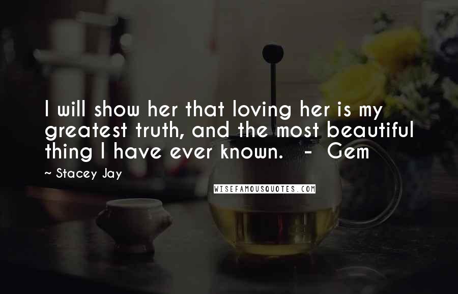 Stacey Jay Quotes: I will show her that loving her is my greatest truth, and the most beautiful thing I have ever known.   -  Gem