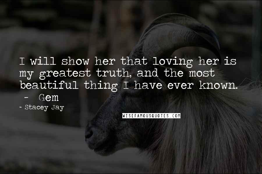 Stacey Jay Quotes: I will show her that loving her is my greatest truth, and the most beautiful thing I have ever known.   -  Gem