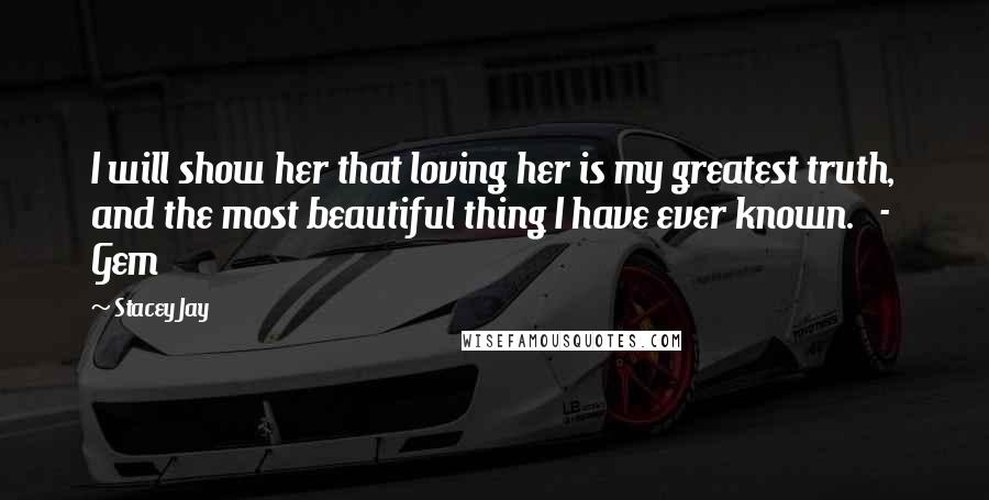 Stacey Jay Quotes: I will show her that loving her is my greatest truth, and the most beautiful thing I have ever known.   -  Gem