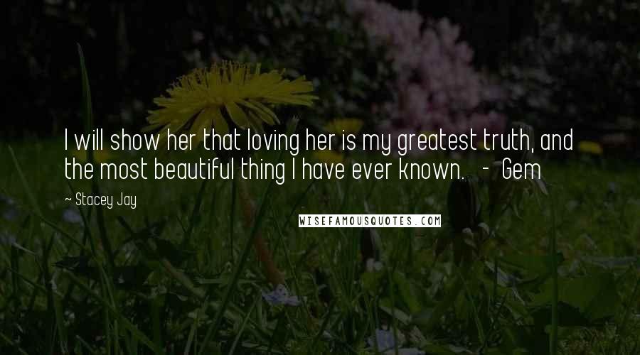 Stacey Jay Quotes: I will show her that loving her is my greatest truth, and the most beautiful thing I have ever known.   -  Gem