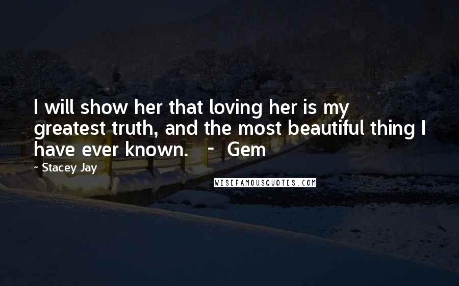 Stacey Jay Quotes: I will show her that loving her is my greatest truth, and the most beautiful thing I have ever known.   -  Gem