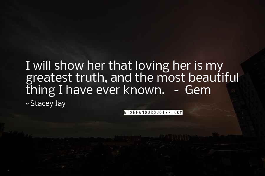 Stacey Jay Quotes: I will show her that loving her is my greatest truth, and the most beautiful thing I have ever known.   -  Gem