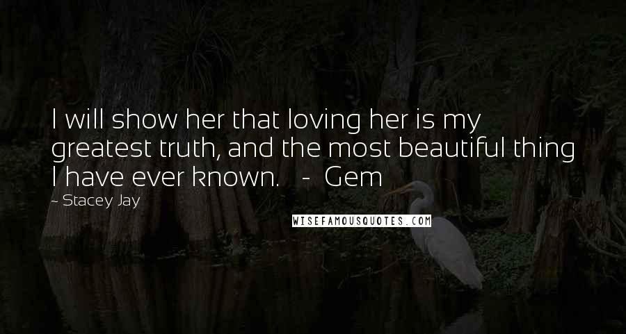 Stacey Jay Quotes: I will show her that loving her is my greatest truth, and the most beautiful thing I have ever known.   -  Gem