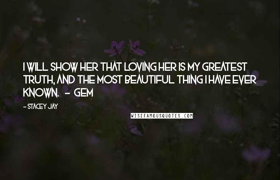 Stacey Jay Quotes: I will show her that loving her is my greatest truth, and the most beautiful thing I have ever known.   -  Gem