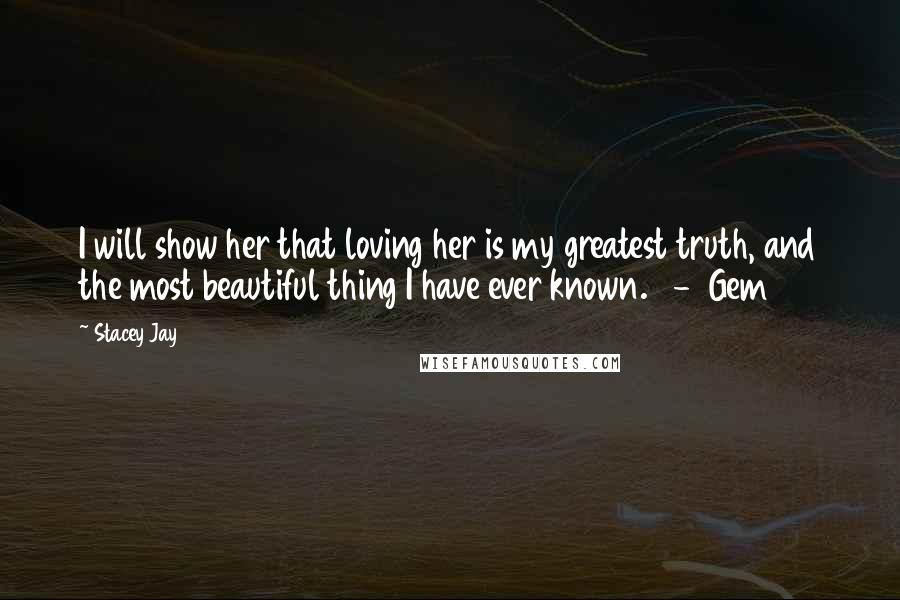 Stacey Jay Quotes: I will show her that loving her is my greatest truth, and the most beautiful thing I have ever known.   -  Gem