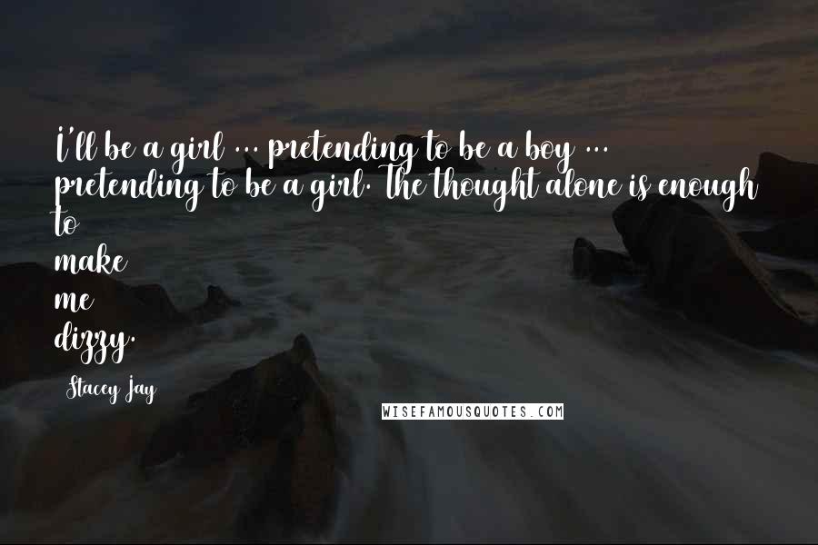 Stacey Jay Quotes: I'll be a girl ... pretending to be a boy ... pretending to be a girl. The thought alone is enough to make me dizzy.