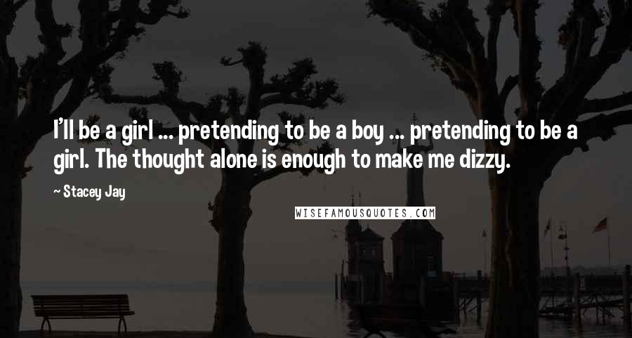 Stacey Jay Quotes: I'll be a girl ... pretending to be a boy ... pretending to be a girl. The thought alone is enough to make me dizzy.