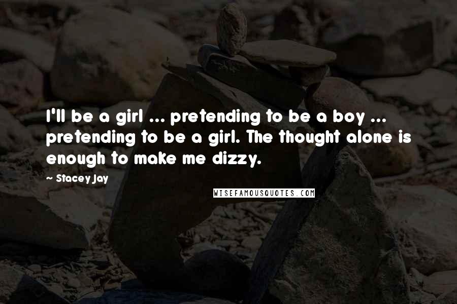 Stacey Jay Quotes: I'll be a girl ... pretending to be a boy ... pretending to be a girl. The thought alone is enough to make me dizzy.