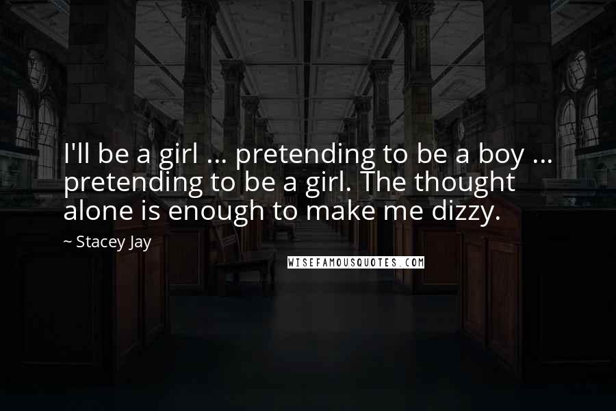 Stacey Jay Quotes: I'll be a girl ... pretending to be a boy ... pretending to be a girl. The thought alone is enough to make me dizzy.