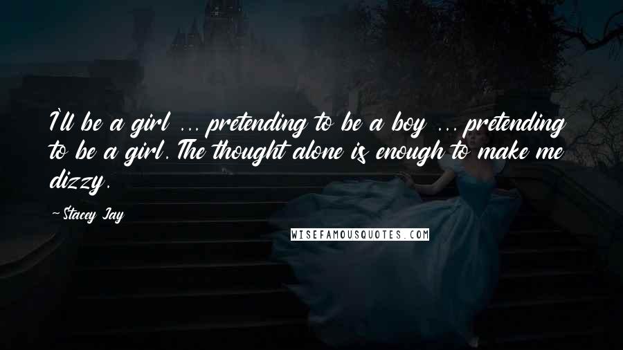 Stacey Jay Quotes: I'll be a girl ... pretending to be a boy ... pretending to be a girl. The thought alone is enough to make me dizzy.