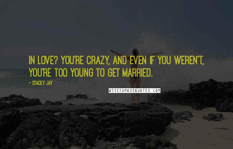 Stacey Jay Quotes: In love? You're crazy, and even if you weren't, you're too young to get married.