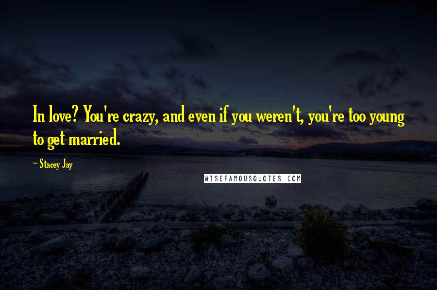 Stacey Jay Quotes: In love? You're crazy, and even if you weren't, you're too young to get married.