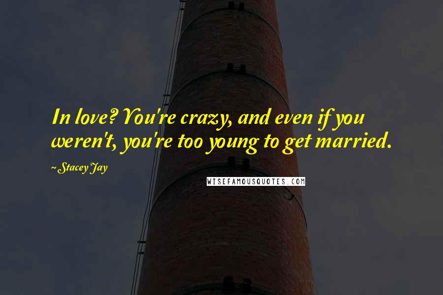 Stacey Jay Quotes: In love? You're crazy, and even if you weren't, you're too young to get married.