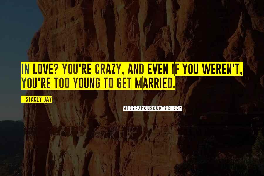 Stacey Jay Quotes: In love? You're crazy, and even if you weren't, you're too young to get married.