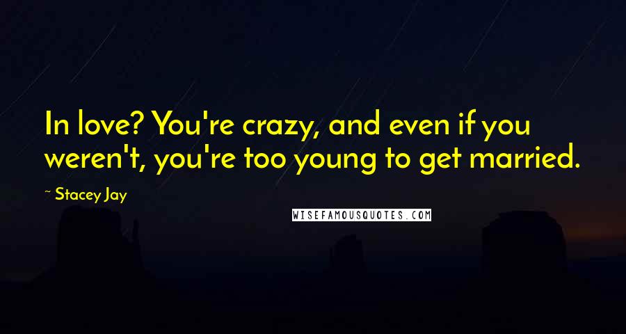 Stacey Jay Quotes: In love? You're crazy, and even if you weren't, you're too young to get married.