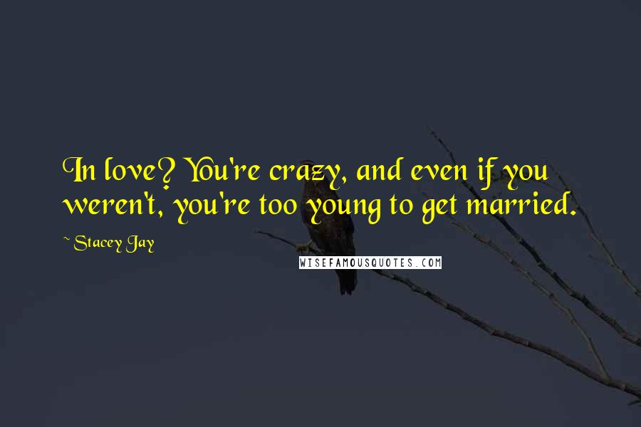 Stacey Jay Quotes: In love? You're crazy, and even if you weren't, you're too young to get married.