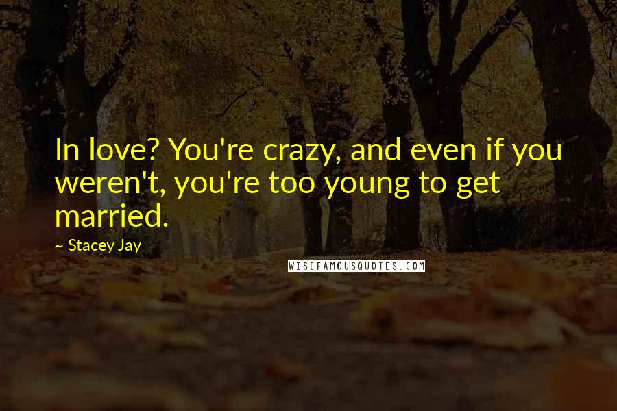 Stacey Jay Quotes: In love? You're crazy, and even if you weren't, you're too young to get married.