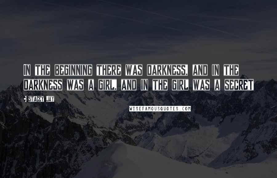 Stacey Jay Quotes: In the beginning there was darkness, and in the darkness was a girl, and in the girl was a secret