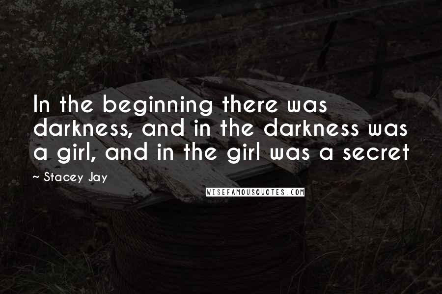 Stacey Jay Quotes: In the beginning there was darkness, and in the darkness was a girl, and in the girl was a secret