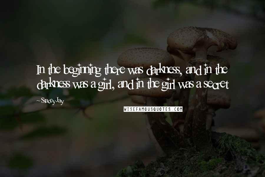 Stacey Jay Quotes: In the beginning there was darkness, and in the darkness was a girl, and in the girl was a secret