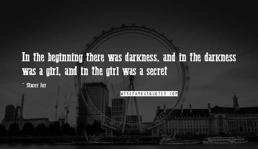 Stacey Jay Quotes: In the beginning there was darkness, and in the darkness was a girl, and in the girl was a secret