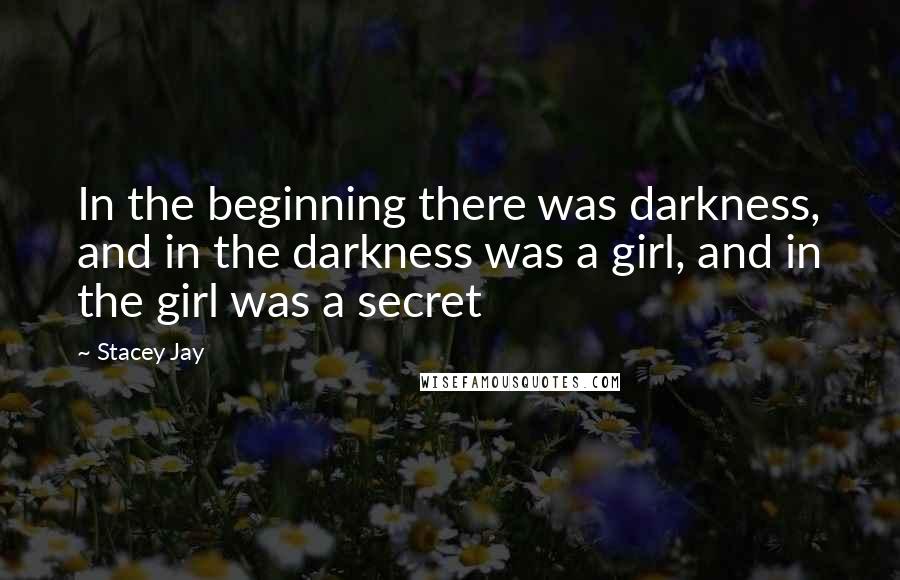 Stacey Jay Quotes: In the beginning there was darkness, and in the darkness was a girl, and in the girl was a secret