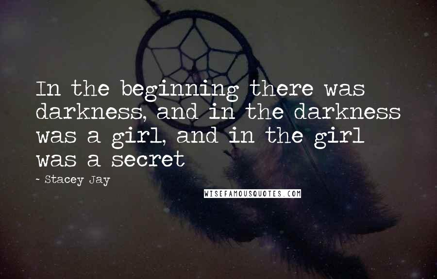 Stacey Jay Quotes: In the beginning there was darkness, and in the darkness was a girl, and in the girl was a secret