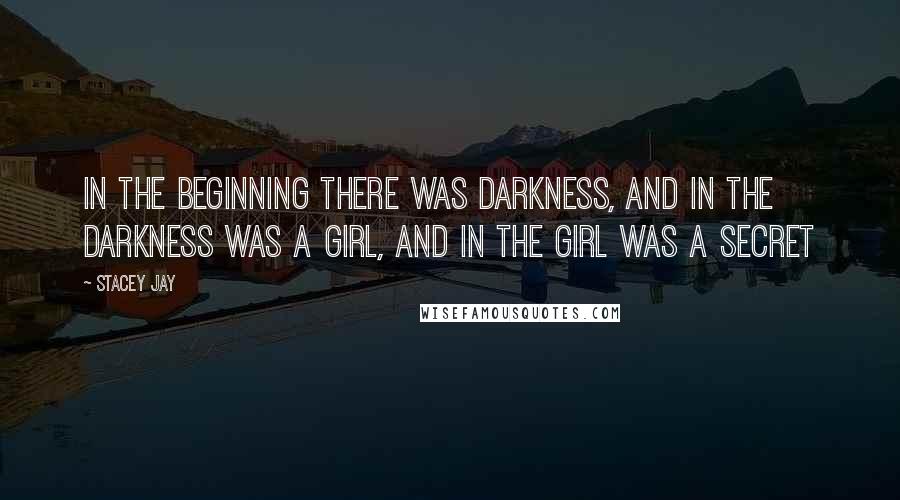 Stacey Jay Quotes: In the beginning there was darkness, and in the darkness was a girl, and in the girl was a secret