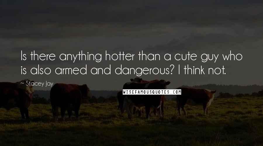 Stacey Jay Quotes: Is there anything hotter than a cute guy who is also armed and dangerous? I think not.